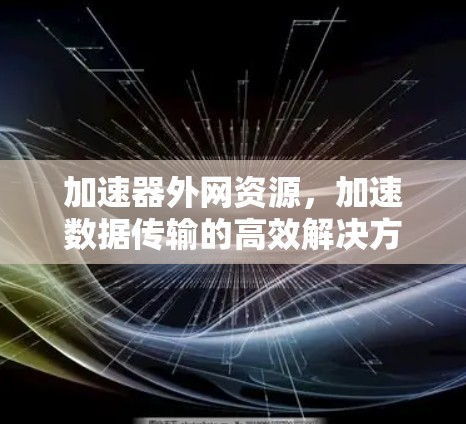 加速器外网资源,加速数据传输的高效解决方案 加速器外网资源,加速数据传输的高效解决方案