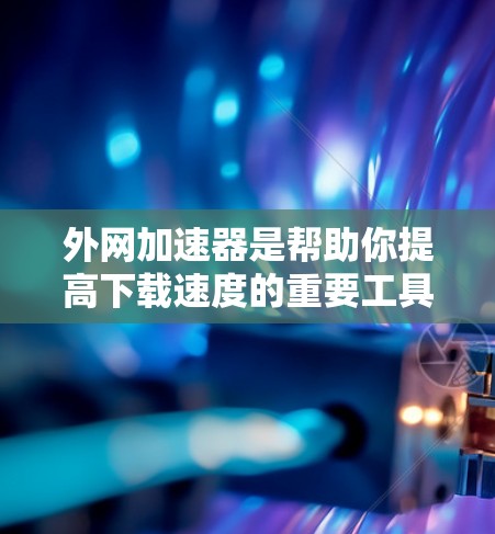 外网加速器是帮助你提高下载速度的重要工具,以下是使用外网加速器的步骤和注意事项 外网加速器是帮助你提高下载速度的重要工具,以下是使用外网加速器的步骤和注意事项