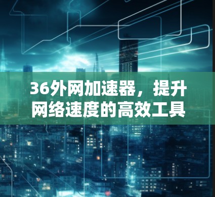 36外网加速器,提升网络速度的高效工具 36外网加速器,提升网络速度的高效工具