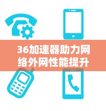 36加速器助力网络外网性能提升,打造更便捷的网络体验 36加速器助力网络外网性能提升,打造更便捷的网络体验