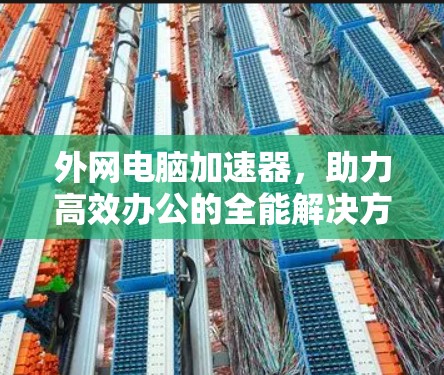 外网电脑加速器,助力高效办公的全能解决方案 外网电脑加速器,助力高效办公的全能解决方案