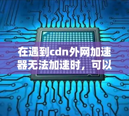 在遇到cdn外网加速器无法加速时,可以按照以下步骤进行解决方案 在遇到cdn外网加速器无法加速时,可以按照以下步骤进行解决方案