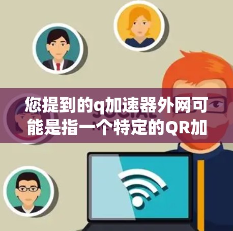 您提到的q加速器外网可能是指一个特定的QR加速器或工具的外网版本。QR加速器通常用于将手机或电脑上的文字文件(如PDF、Word文档等)快速读取和存储到云端,以提升文件处理效率 您提到的q加速器外网可能是指一个特定的QR加速器或工具的外网版本。QR加速器通常用于将手机或电脑上的文字文件(如PDF、Word文档等)快速读取和存储到云端,以提升文件处理效率
