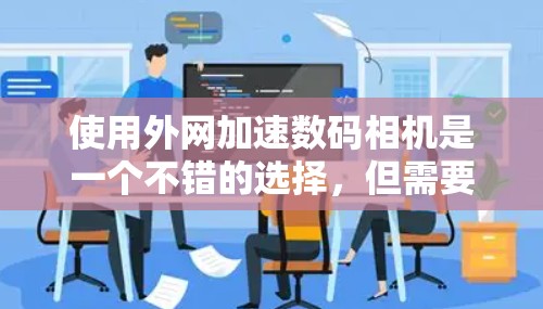 使用外网加速数码相机是一个不错的选择，但需要综合考虑多个因素。以下是对使用外网加速数码相机的详细步骤和建议