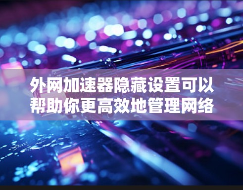 外网加速器隐藏设置可以帮助你更高效地管理网络连接,减少不必要的网络依赖。以下是几个常见的隐藏设置技巧,帮助你更好地管理你的网络 外网加速器隐藏设置可以帮助你更高效地管理网络连接,减少不必要的网络依赖。以下是几个常见的隐藏设置技巧,帮助你更好地管理你的网络