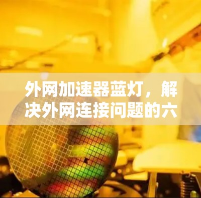 外网加速器蓝灯,解决外网连接问题的六种常见原因与解决方法 外网加速器蓝灯,解决外网连接问题的六种常见原因与解决方法