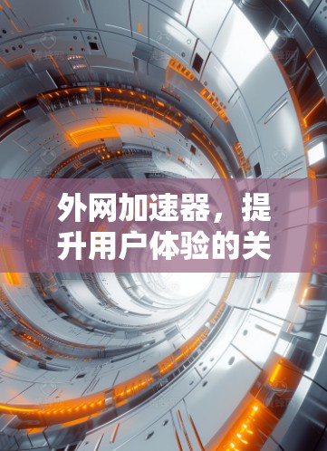 外网加速器,提升用户体验的关键工具 外网加速器,提升用户体验的关键工具