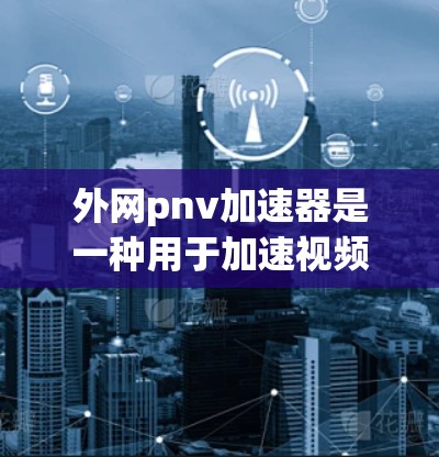 外网pnv加速器是一种用于加速视频流或网络连接的工具，广泛应用于提升视频播放体验。以下是对外网pnv加速器的详细总结