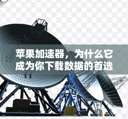 苹果加速器,为什么它成为你下载数据的首选 苹果加速器,为什么它成为你下载数据的首选