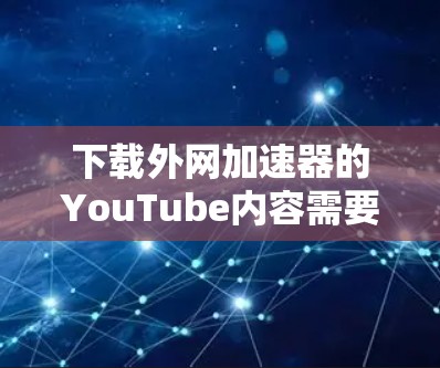 下载外网加速器的YouTube内容需要确保网络连接稳定,并且不要急着运行下载工具。以下是一些实用的步骤和建议 下载外网加速器的YouTube内容需要确保网络连接稳定,并且不要急着运行下载工具。以下是一些实用的步骤和建议