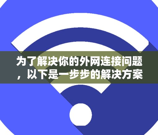 为了解决你的外网连接问题,以下是一步步的解决方案 为了解决你的外网连接问题,以下是一步步的解决方案
