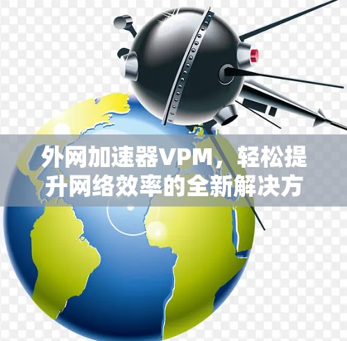 外网加速器VPM,轻松提升网络效率的全新解决方案 外网加速器VPM,轻松提升网络效率的全新解决方案