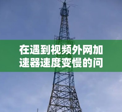 在遇到视频外网加速器速度变慢的问题时,以下是逐步的解决方案 在遇到视频外网加速器速度变慢的问题时,以下是逐步的解决方案