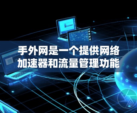 手外网是一个提供网络加速器和流量管理功能的公司，主要面向需要高流量支持的用户。以下是对手外网的详细总结
