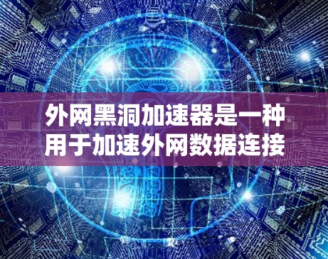 外网黑洞加速器是一种用于加速外网数据连接的工具，旨在提升网络速度和减少延迟。以下是对外网黑洞加速器的详细分析和总结