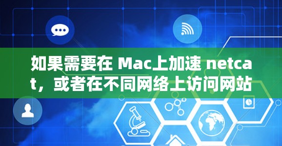 如果需要在 Mac上加速 netcat，或者在不同网络上访问网站，可以使用以下工具来加速速度。以下是一些常见的工具和方法
