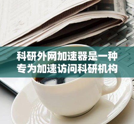 科研外网加速器是一种专为加速访问科研机构或学术资源而设计的网络工具。它提供多种功能,包括资源查询、跨学科搜索、多语言支持和安全审计。以下是关于科研外网加速器的详细指南 科研外网加速器是一种专为加速访问科研机构或学术资源而设计的网络工具。它提供多种功能,包括资源查询、跨学科搜索、多语言支持和安全审计。以下是关于科研外网加速器的详细指南