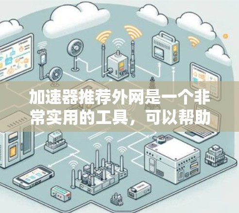 加速器推荐外网是一个非常实用的工具,可以帮助用户提升网络速度。以下是一些推荐的网络加速器,适合那些对网络连接速度要求较高的用户 加速器推荐外网是一个非常实用的工具,可以帮助用户提升网络速度。以下是一些推荐的网络加速器,适合那些对网络连接速度要求较高的用户