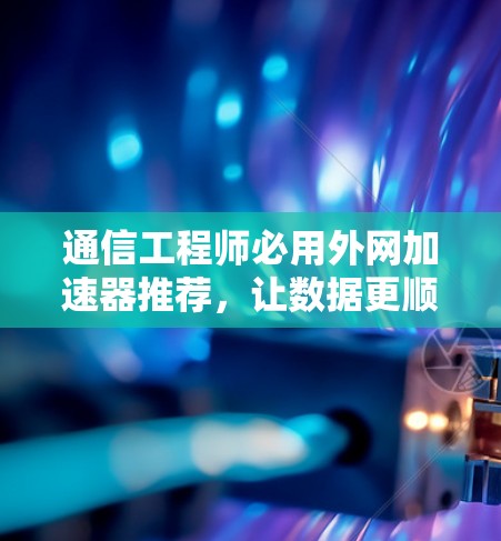通信工程师必用外网加速器推荐,让数据更顺畅,提升效率! 通信工程师必用外网加速器推荐,让数据更顺畅,提升效率!
