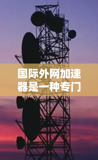 国际外网加速器是一种专门设计针对国际用户的互联网加速工具,旨在帮助用户在不同网络配置下更高效地访问网络资源。以下是对国际外网加速器的详细分析 国际外网加速器是一种专门设计针对国际用户的互联网加速工具,旨在帮助用户在不同网络配置下更高效地访问网络资源。以下是对国际外网加速器的详细分析