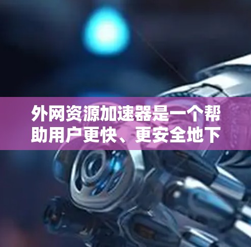 外网资源加速器是一个帮助用户更快、更安全地下载外网资源的工具。以下是一些常见的外网资源加速器推荐 外网资源加速器是一个帮助用户更快、更安全地下载外网资源的工具。以下是一些常见的外网资源加速器推荐