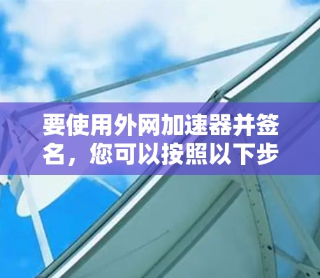 要使用外网加速器并签名，您可以按照以下步骤操作