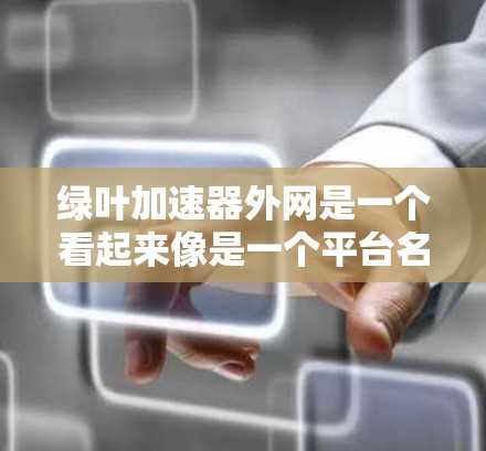 绿叶加速器外网是一个看起来像是一个平台名称，但根据查询信息，这可能是一个与区块链或去中心化金融相关的项目。由于名称中包含加速器和外网两个部分，可能是指一个专门用于加速区块链交易或数据传输的平台或工具
