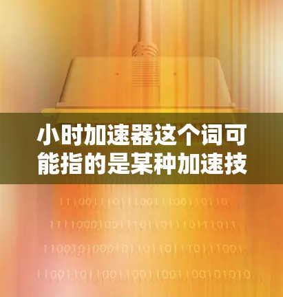 小时加速器这个词可能指的是某种加速技术、应用或工具,具体含义取决于上下文。以下是一些可能的解释和建议 小时加速器这个词可能指的是某种加速技术、应用或工具,具体含义取决于上下文。以下是一些可能的解释和建议