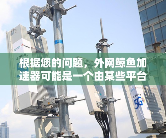 根据您的问题,外网鲸鱼加速器可能是一个由某些平台或社区开发的加速软件,但需谨慎下载。以下是逐步的建议 根据您的问题,外网鲸鱼加速器可能是一个由某些平台或社区开发的加速软件,但需谨慎下载。以下是逐步的建议
