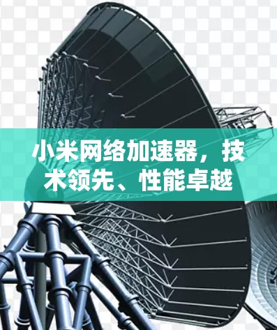 小米网络加速器,技术领先、性能卓越,带来更流畅的网络体验 小米网络加速器,技术领先、性能卓越,带来更流畅的网络体验