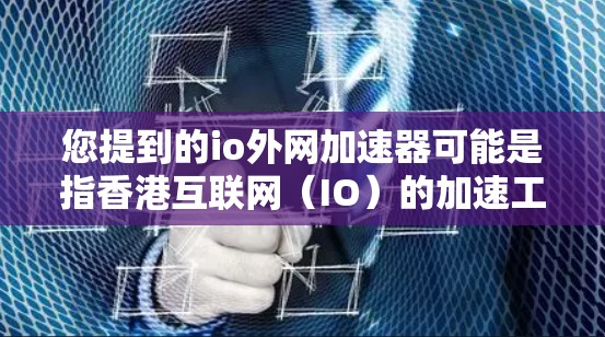 您提到的io外网加速器可能是指香港互联网（IO）的加速工具。香港互联网（IO）是香港特别行政区的互联网服务，提供了一种非盈利的网络服务，旨在提高香港居民的网络连接速度