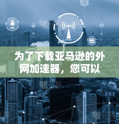 为了下载亚马逊的外网加速器，您可以按照以下步骤操作