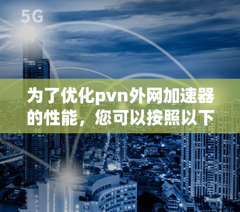 为了优化pvn外网加速器的性能，您可以按照以下步骤进行调整和优化