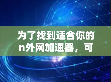 为了找到适合你的n外网加速器，可以按照以下步骤进行
