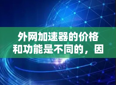 外网加速器的价格和功能是不同的，因此需要根据自己的需求来选择。如果你对加速效果要求不高，或者你使用的设备配置较低，那么外网加速器的性价比可能会更高。以下是一些性价比较高的外网加速器推荐