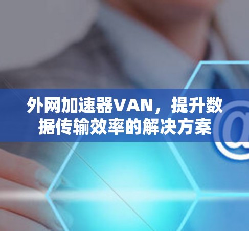 外网加速器VAN,提升数据传输效率的解决方案 外网加速器VAN,提升数据传输效率的解决方案