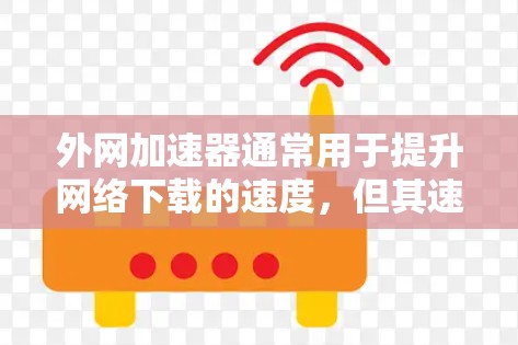 外网加速器通常用于提升网络下载的速度，但其速度提升程度和稳定性可能会因设备、网络环境以及加速器的设置而有所不同。以下是一些可能会影响加速器速度的因素