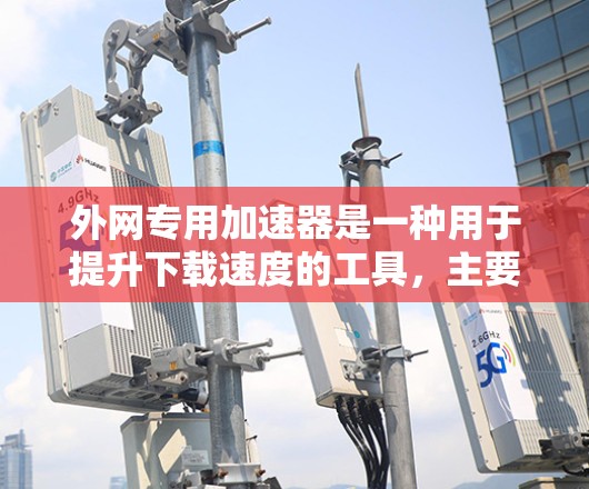 外网专用加速器是一种用于提升下载速度的工具,主要针对通过外网下载文件的情况。以下是其关键点总结 外网专用加速器是一种用于提升下载速度的工具,主要针对通过外网下载文件的情况。以下是其关键点总结