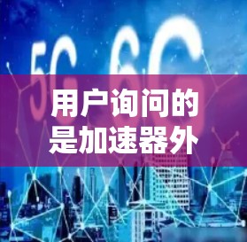 用户询问的是加速器外网比特,可能是想了解关于特定加速工具或技术,或者是询问关于外网比特这个平台或软件的相关信息。以下是一些可能的解释和建议 用户询问的是加速器外网比特,可能是想了解关于特定加速工具或技术,或者是询问关于外网比特这个平台或软件的相关信息。以下是一些可能的解释和建议
