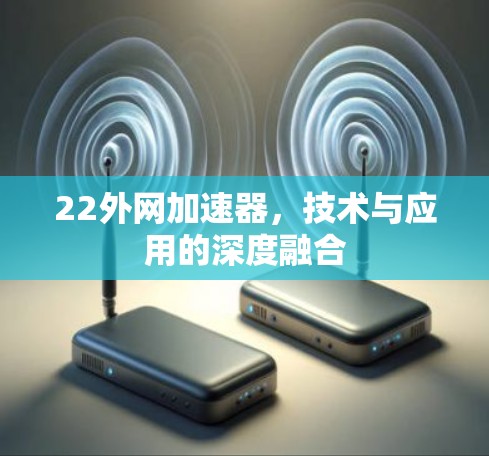 22外网加速器,技术与应用的深度融合 22外网加速器,技术与应用的深度融合