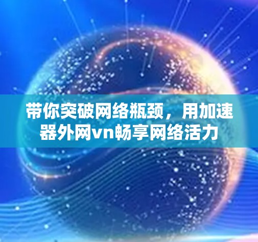 带你突破网络瓶颈，用加速器外网vn畅享网络活力