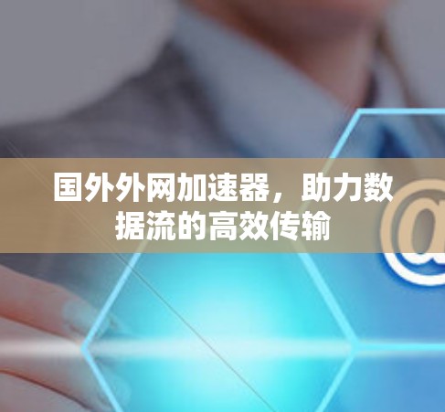 国外外网加速器，助力数据流的高效传输