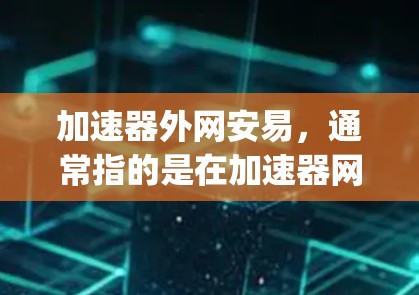 加速器外网安易，通常指的是在加速器网站或应用中，外网安易指的是快速、安全、easy 的使用体验。以下是一些常见的加速器功能或特性