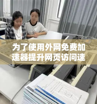 为了使用外网免费加速器提升网页访问速度，可以按照以下步骤操作