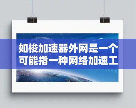 如梭加速器外网是一个可能指一种网络加速工具或软件,用于在特定的网络环境下加速数据下载或传输。以下是对该名称可能含义的逐步解释 如梭加速器外网是一个可能指一种网络加速工具或软件,用于在特定的网络环境下加速数据下载或传输。以下是对该名称可能含义的逐步解释