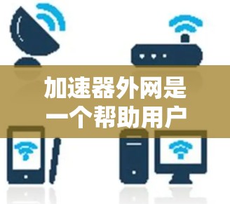 加速器外网是一个帮助用户优化网络连接的工具,提供多种服务,如家庭网络、移动数据和无线网络。以下是根据你的需求和考虑因素的详细分析和建议 加速器外网是一个帮助用户优化网络连接的工具,提供多种服务,如家庭网络、移动数据和无线网络。以下是根据你的需求和考虑因素的详细分析和建议
