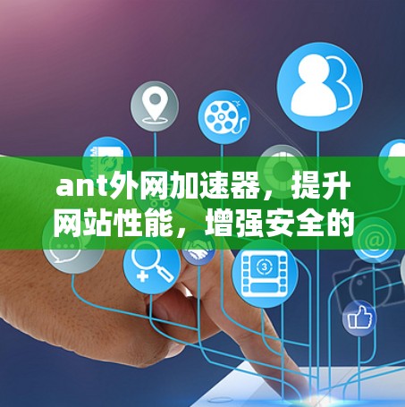ant外网加速器,提升网站性能,增强安全的高效解决方案 ant外网加速器,提升网站性能,增强安全的高效解决方案