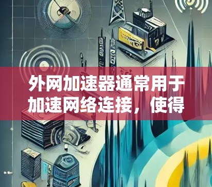 外网加速器通常用于加速网络连接，使得网页加载更快，尤其是在互联网不稳定或延迟较高的情况下。如果你指的是 谷歌的外网加速器，下面是一些可以帮助你解决网络问题的建议