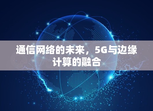 通信网络的未来，5G与边缘计算的融合