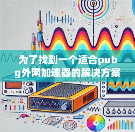 为了找到一个适合pubg外网加速器的解决方案,可以按照以下步骤进行 为了找到一个适合pubg外网加速器的解决方案,可以按照以下步骤进行